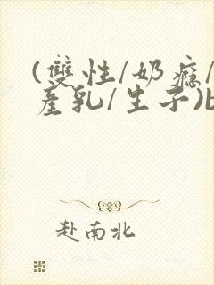 (双性/奶瘾/产乳/生子)bl