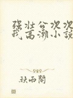 强壮公次次弄得我高潮小说封面