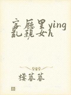 客厅里ying乱亲女h