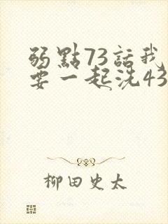 弱点73话我也要一起洗43321