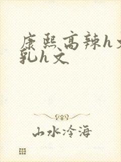 康熙高辣h文乱乳h文封面