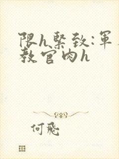 限h紧致:军人教官肉h