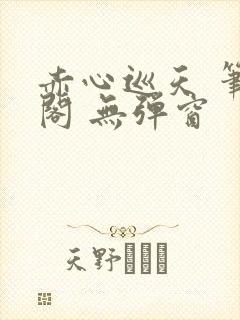 赤心巡天 笔趣阁 无弹窗