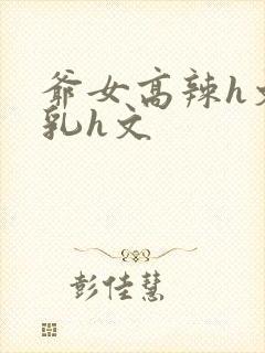 爷女高辣h文乱乳h文