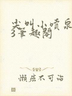 尖叫小喷泉1v3笔趣阁