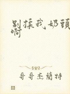 别揉我奶头~嗯啊