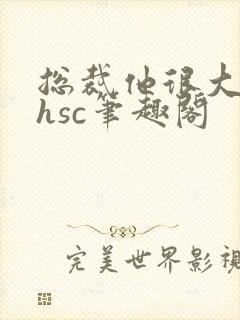 总裁他很大年上hsc笔趣阁