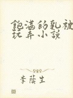 饱满的乳被揉捏玩弄小说