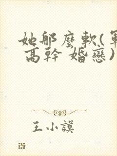 她那么软(军婚 高干 婚恋)完结