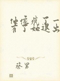 他像疯了一样占有了她退出