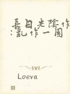 长日光阴作者 : 乱作一团