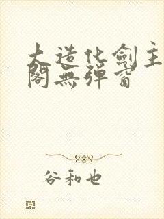 大造化剑主笔趣阁无弹窗
