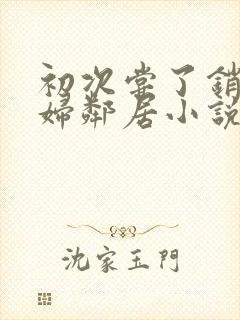 初次尝了销魂少妇邻居小说