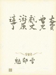 这游戏也太真实了原文免费阅读