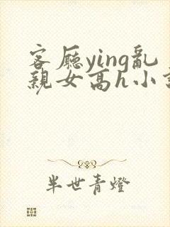 客厅ying乱亲女高h小说