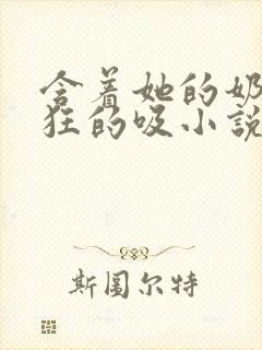 含着她的奶头疯狂的吸小说