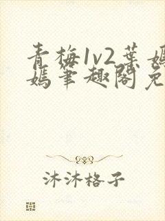 青梅1v2叶嫣嫣笔趣阁免费阅读