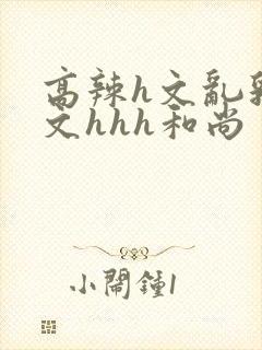 高辣h文乱乳h文hhh和尚