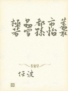 极品都市叶辰夏若雪孙怡最新章节