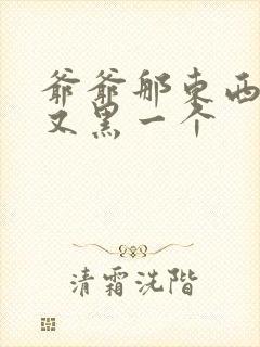 爷爷那东西又大又黑一个