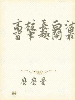 高校长白沽无弹窗笔趣阁最新章节封面