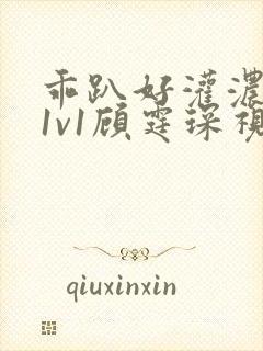 乖趴好灌浓精h1v1顾霆琛视频