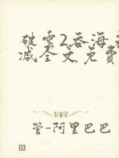 破云2吞海未删减全文免费阅读