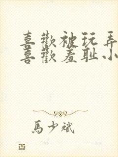 喜欢被玩弄调教喜欢羞耻小说