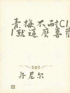 青梅不耐C1V1就这么喜欢学长