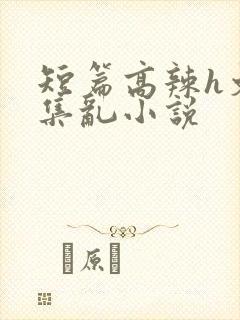 短篇高辣h文合集乱小说