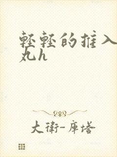 轻轻的推入合欢丸h