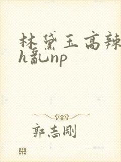 林黛玉高辣白浊h乱np