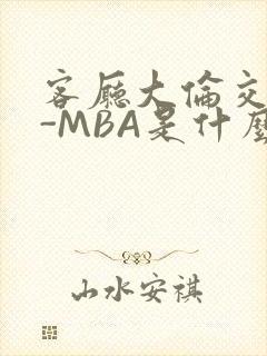 客厅大伦交侩H-MBA是什么