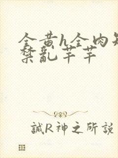 全黄h全肉短篇禁乱芊芊