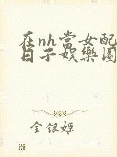 在nh当女配的日子娱乐圈