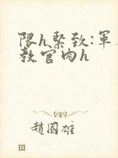 限h紧致:军人教官肉h