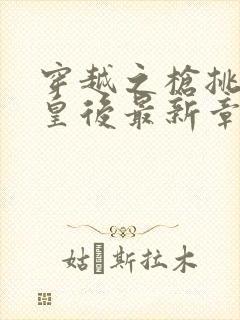 穿越之枪挑长孙皇后最新章节