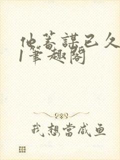 他蓄谋已久1v1笔趣阁