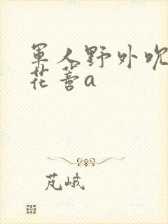 军人野外吮她的花蒂a