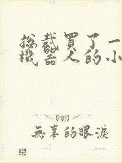 总裁买了一个男机器人的小说