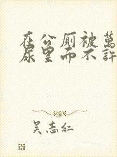 在公厕被万人c尿里面不许漏