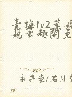 青梅1v2叶嫣嫣笔趣阁免费阅读