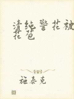 清纯警花被迫开花苞