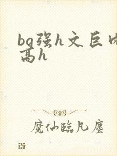 bg强h文巨肉高h