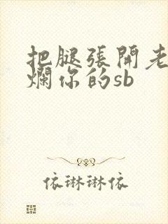 把腿张开老子臊烂你的sb