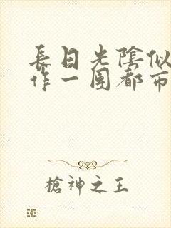 长日光阴似箭乱作一团都市言情