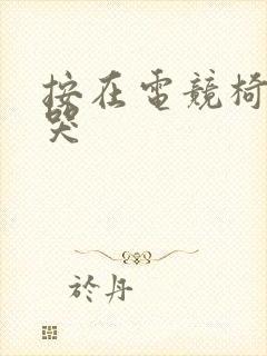 按在电竞椅上c哭