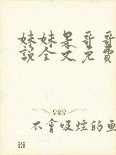 妹妹是哥哥的小说全文免费阅读