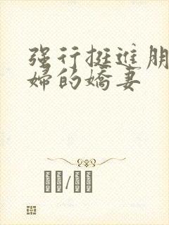 强行挺进朋友孕妇的娇妻