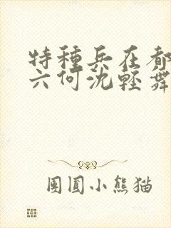 特种兵在都市陈六何沈轻舞最新章节